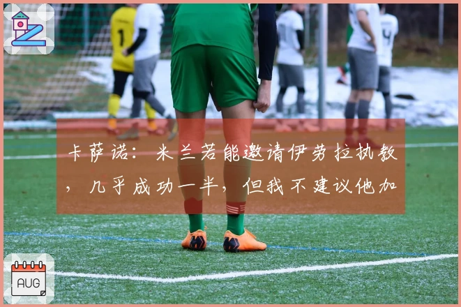 卡萨诺：米兰若能邀请伊劳拉执教，几乎成功一半，但我不建议他加盟