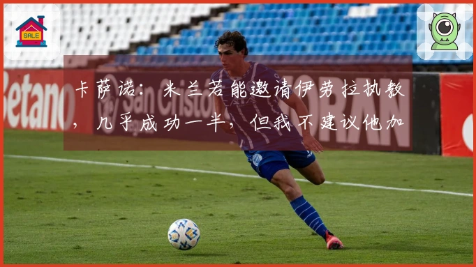 卡萨诺：米兰若能邀请伊劳拉执教，几乎成功一半，但我不建议他加盟