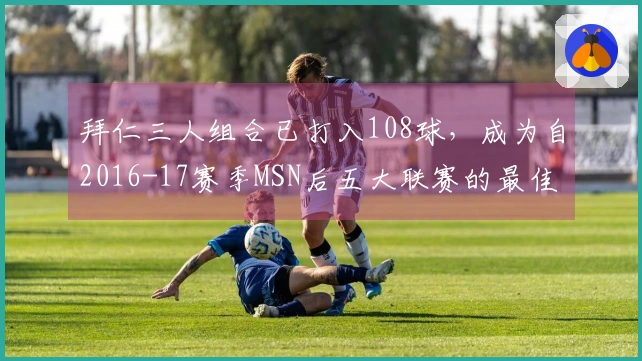 拜仁三人组合已打入108球，成为自2016-17赛季MSN后五大联赛的最佳射手
