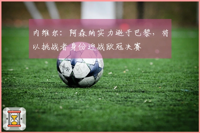 内维尔：阿森纳实力逊于巴黎，将以挑战者身份迎战欧冠决赛